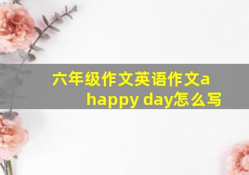 六年级作文英语作文a happy day怎么写